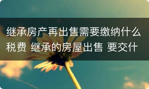 继承房产再出售需要缴纳什么税费 继承的房屋出售 要交什么税费