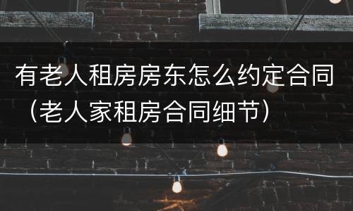 有老人租房房东怎么约定合同（老人家租房合同细节）