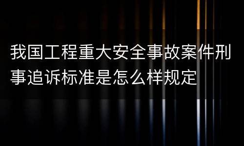 我国工程重大安全事故案件刑事追诉标准是怎么样规定