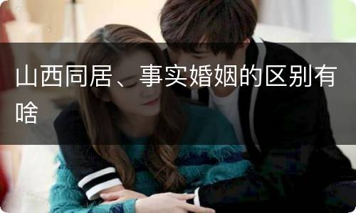 山西同居、事实婚姻的区别有啥