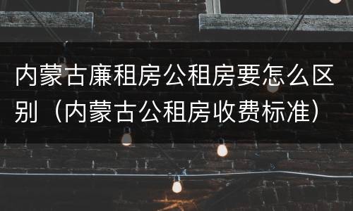 内蒙古廉租房公租房要怎么区别（内蒙古公租房收费标准）