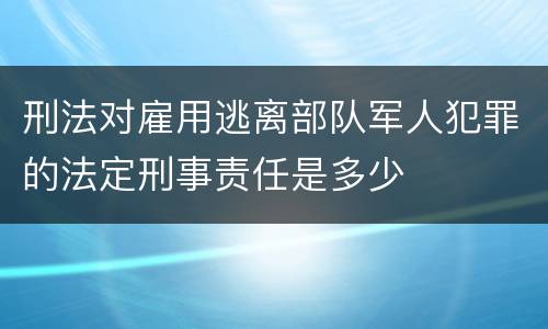 刑法对雇用逃离部队军人犯罪的法定刑事责任是多少