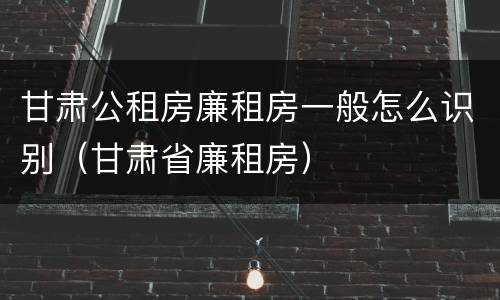 甘肃公租房廉租房一般怎么识别（甘肃省廉租房）
