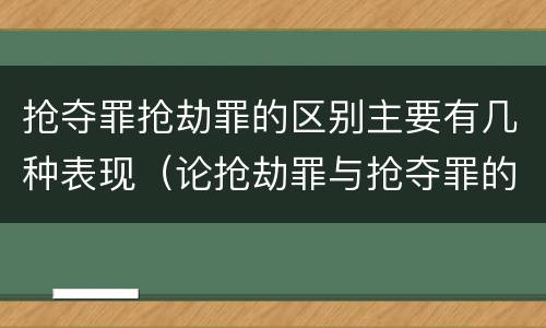 抢夺罪抢劫罪的区别主要有几种表现(论抢劫罪与抢夺罪的区别)