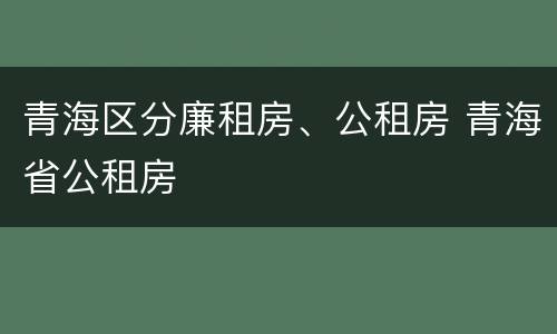 青海区分廉租房、公租房 青海省公租房