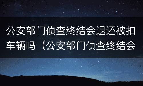 公安部门侦查终结会退还被扣车辆吗（公安部门侦查终结会退还被扣车辆吗）