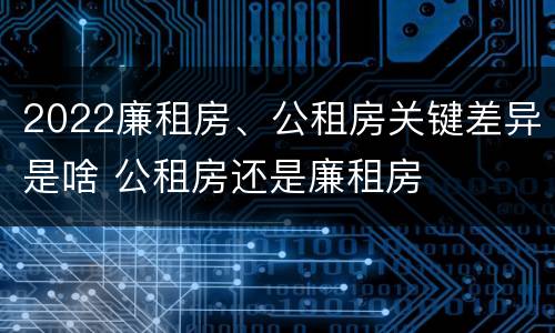 2022廉租房、公租房关键差异是啥 公租房还是廉租房