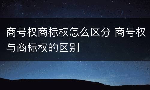 商号权商标权怎么区分 商号权与商标权的区别