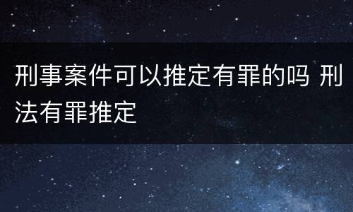 刑事案件可以推定有罪的吗 刑法有罪推定