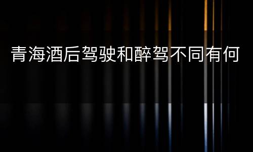 青海酒后驾驶和醉驾不同有何