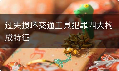 过失损坏交通工具犯罪四大构成特征