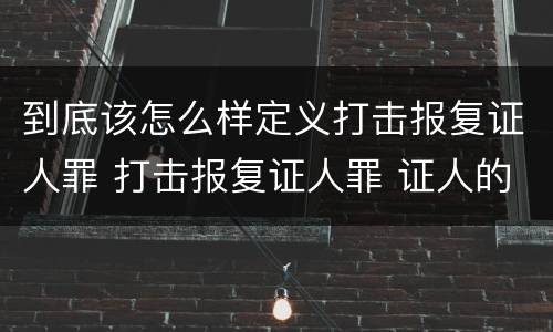 到底该怎么样定义打击报复证人罪 打击报复证人罪 证人的范围