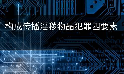 构成传播淫秽物品犯罪四要素