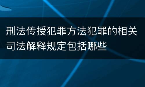 刑法传授犯罪方法犯罪的相关司法解释规定包括哪些