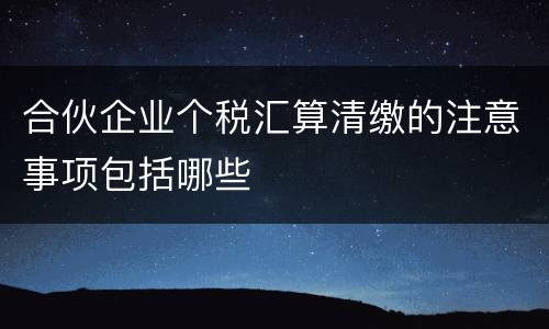 合伙企业个税汇算清缴的注意事项包括哪些