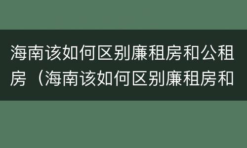 海南该如何区别廉租房和公租房（海南该如何区别廉租房和公租房的区别）