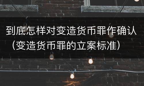到底怎样对变造货币罪作确认（变造货币罪的立案标准）