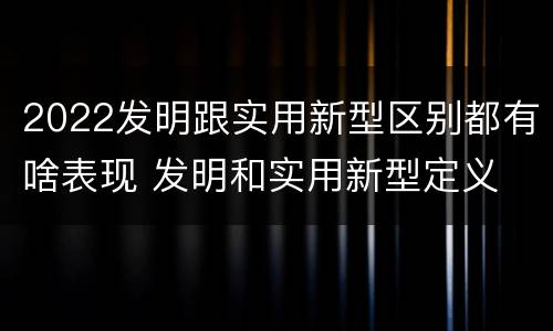 2022发明跟实用新型区别都有啥表现 发明和实用新型定义
