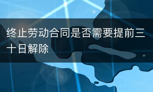终止劳动合同是否需要提前三十日解除