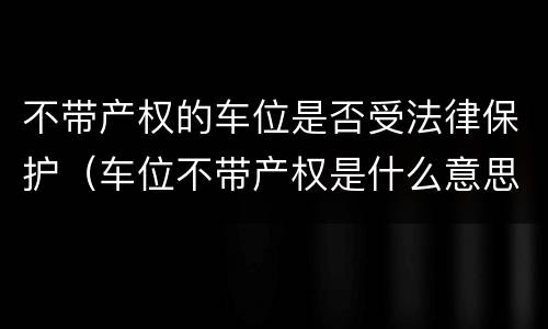 不带产权的车位是否受法律保护（车位不带产权是什么意思）