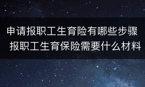申请报职工生育险有哪些步骤 报职工生育保险需要什么材料