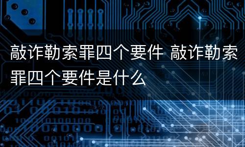 敲诈勒索罪四个要件 敲诈勒索罪四个要件是什么