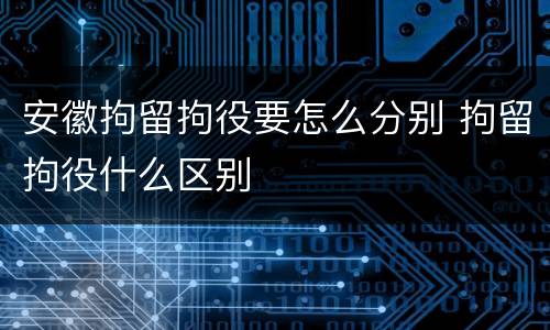 安徽拘留拘役要怎么分别 拘留拘役什么区别