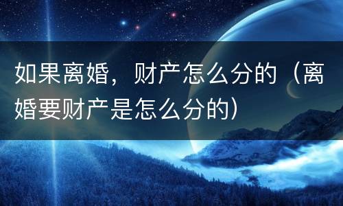 如果离婚，财产怎么分的（离婚要财产是怎么分的）