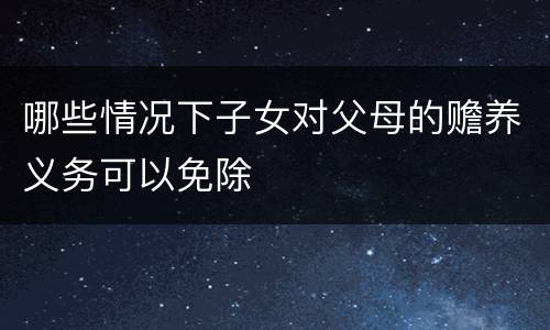 哪些情况下子女对父母的赡养义务可以免除