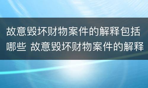 故意毁坏财物案件的解释包括哪些 故意毁坏财物案件的解释包括哪些情形
