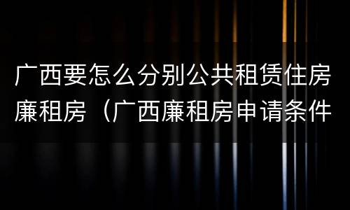 广西要怎么分别公共租赁住房廉租房（广西廉租房申请条件2019）