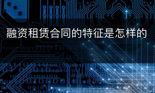 融资租赁合同的特征是怎样的