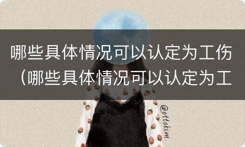 哪些具体情况可以认定为工伤（哪些具体情况可以认定为工伤事故）
