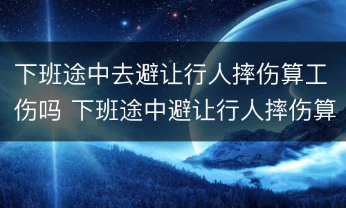下班途中去避让行人摔伤算工伤吗 下班途中避让行人摔伤算工伤吗?