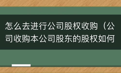 怎么去进行公司股权收购（公司收购本公司股东的股权如何操作）