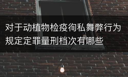对于动植物检疫徇私舞弊行为规定定罪量刑档次有哪些