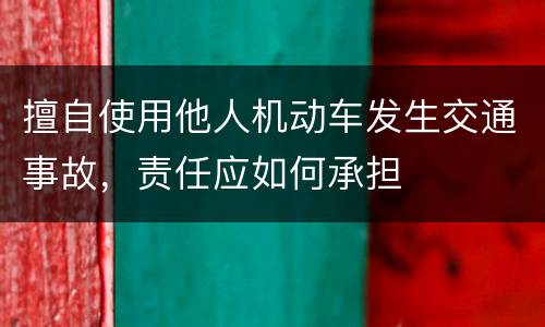 擅自使用他人机动车发生交通事故，责任应如何承担