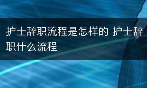 护士辞职流程是怎样的 护士辞职什么流程