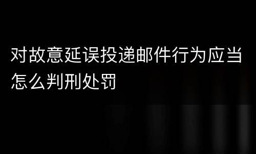 对故意延误投递邮件行为应当怎么判刑处罚