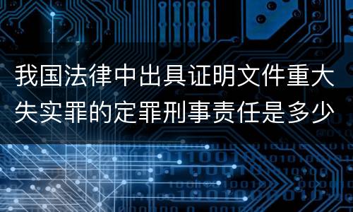 我国法律中出具证明文件重大失实罪的定罪刑事责任是多少