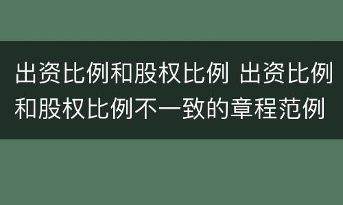 出资比例和股权比例 出资比例和股权比例不一致的章程范例