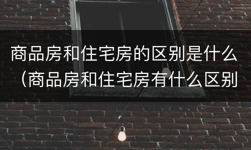 商品房和住宅房的区别是什么（商品房和住宅房有什么区别是什么）