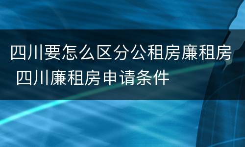 四川要怎么区分公租房廉租房 四川廉租房申请条件