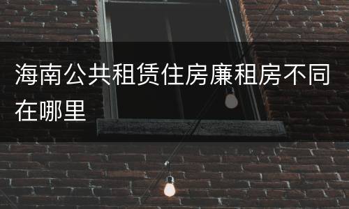 海南公共租赁住房廉租房不同在哪里