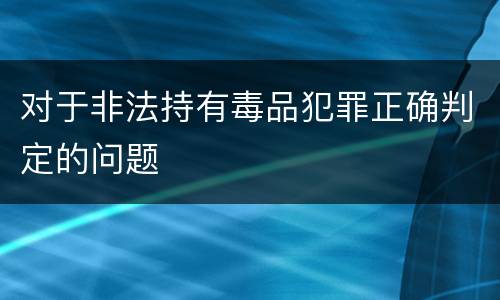 对于非法持有毒品犯罪正确判定的问题