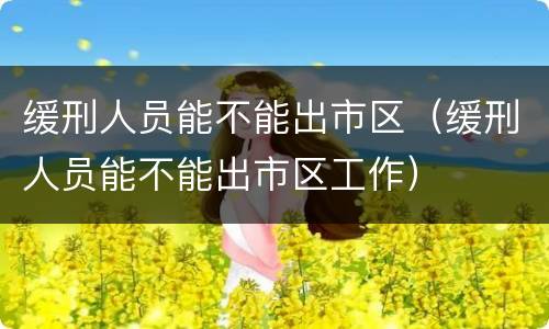 缓刑人员能不能出市区（缓刑人员能不能出市区工作）
