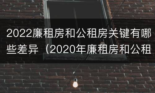 2022廉租房和公租房关键有哪些差异（2020年廉租房和公租房的区别）