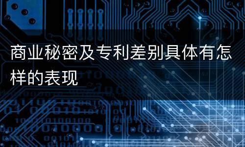 商业秘密及专利差别具体有怎样的表现