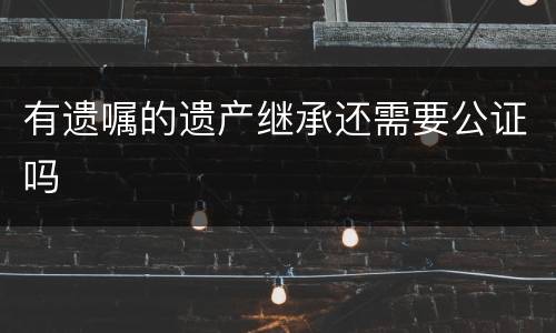 有遗嘱的遗产继承还需要公证吗