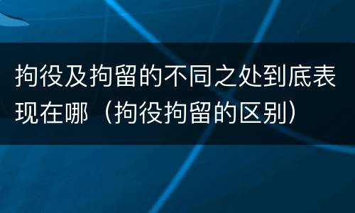 拘役及拘留的不同之处到底表现在哪（拘役拘留的区别）
